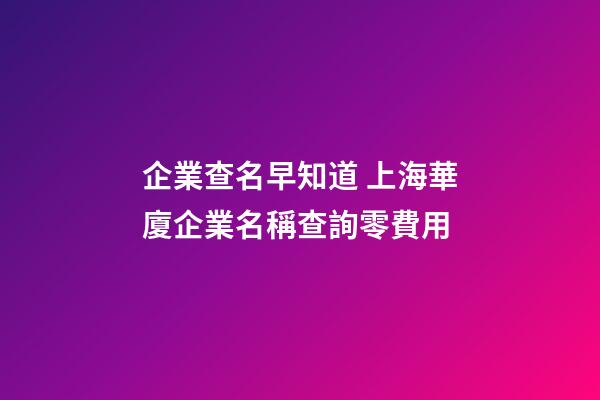 企業查名早知道 上海華廈企業名稱查詢零費用-第1張-公司起名-玄機派